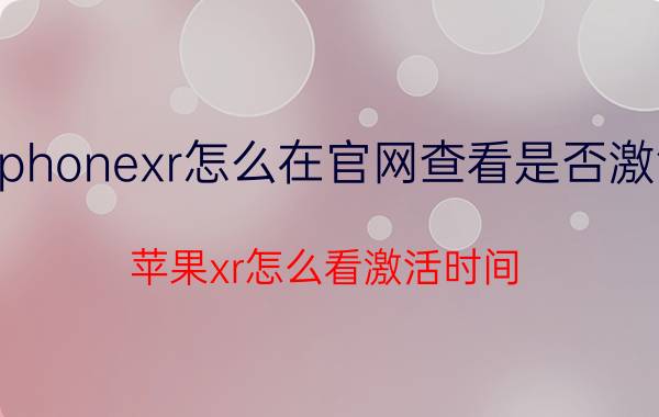 iphonexr怎么在官网查看是否激活 苹果xr怎么看激活时间？